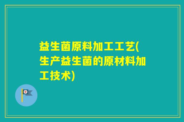 益生菌原料加工工艺(生产益生菌的原材料加工技术) 益生菌原料加工工艺(生产益生菌的原材料加工技术)