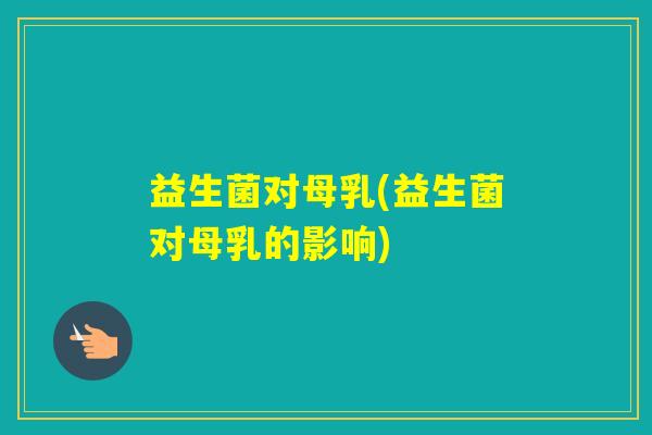 益生菌对母乳(益生菌对母乳的影响) 益生菌对母乳(益生菌对母乳的影响)