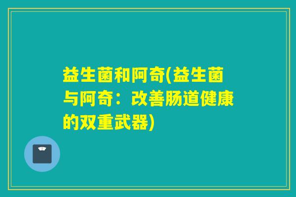 益生菌和阿奇(益生菌与阿奇:改善肠道健康的双重武器) 益生菌和阿奇(益生菌与阿奇:改善肠道健康的双重武器)