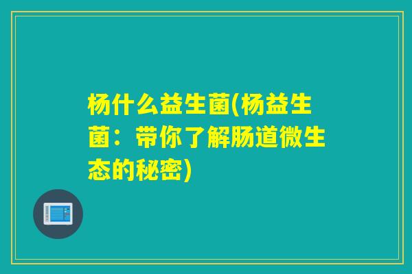 杨什么益生菌(杨益生菌：带你了解肠道微生态的秘密)