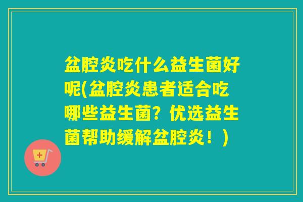 盆腔炎吃什么益生菌好呢(盆腔炎患者适合吃哪些益生菌?优选益生菌帮助缓解盆腔炎!) 盆腔炎吃什么益生菌好呢(盆腔炎患者适合吃哪些益生菌?优选益生菌帮助缓解盆腔炎!)