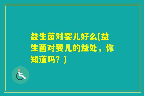 益生菌对婴儿好么(益生菌对婴儿的益处，你知道吗？)