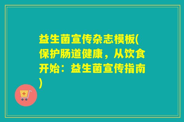 益生菌宣传杂志模板(保护肠道健康,从饮食开始:益生菌宣传指南) 益生菌宣传杂志模板(保护肠道健康,从饮食开始:益生菌宣传指南)