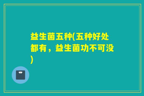 益生菌五种(五种好处都有，益生菌功不可没)