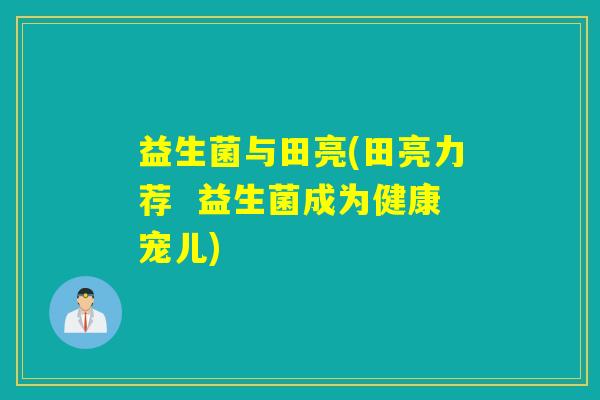 益生菌与田亮(田亮力荐  益生菌成为健康宠儿)