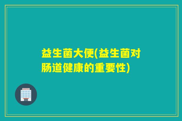 益生菌大便(益生菌对肠道健康的重要性)