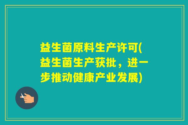 益生菌原料生产许可(益生菌生产获批,进一步推动健康产业发展) 益生菌原料生产许可(益生菌生产获批,进一步推动健康产业发展)
