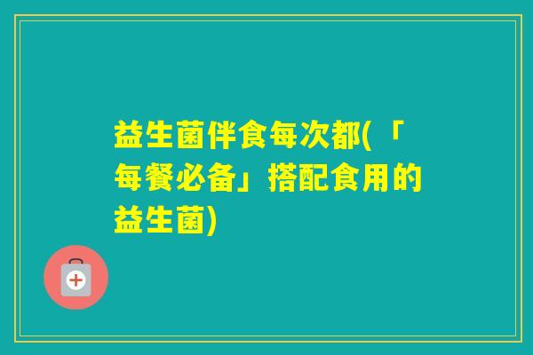 益生菌伴食每次都(「每餐必备」搭配食用的益生菌) 益生菌伴食每次都(「每餐必备」搭配食用的益生菌)