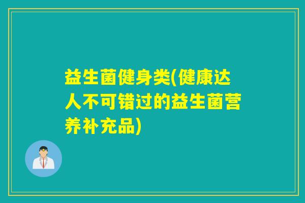 益生菌健身类(健康达人不可错过的益生菌营养补充品) 益生菌健身类(健康达人不可错过的益生菌营养补充品)