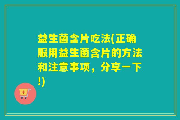 益生菌含片吃法(正确服用益生菌含片的方法和注意事项,分享一下!) 益生菌含片吃法(正确服用益生菌含片的方法和注意事项,分享一下!)