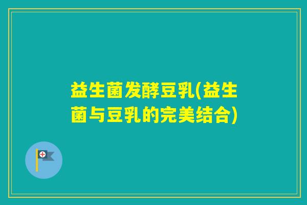 益生菌发酵豆乳(益生菌与豆乳的完美结合) 益生菌发酵豆乳(益生菌与豆乳的完美结合)