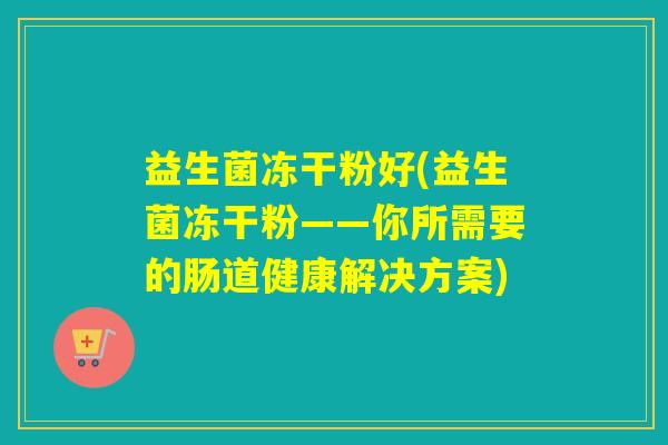 益生菌冻干粉好(益生菌冻干粉——你所需要的肠道健康解决方案) 益生菌冻干粉好(益生菌冻干粉——你所需要的肠道健康解决方案)