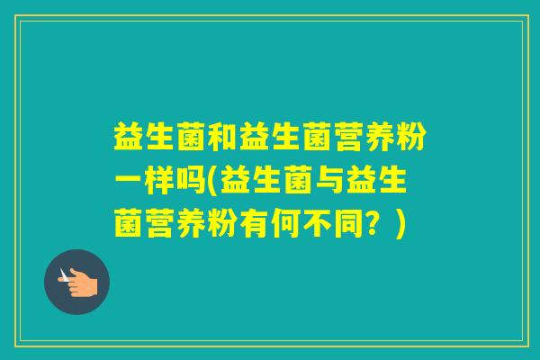 益生菌和益生菌营养粉一样吗(益生菌与益生菌营养粉有何不同？)