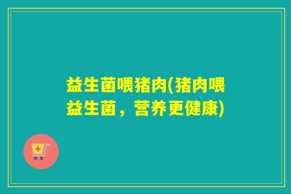 益生菌喂猪肉(猪肉喂益生菌，营养更健康)