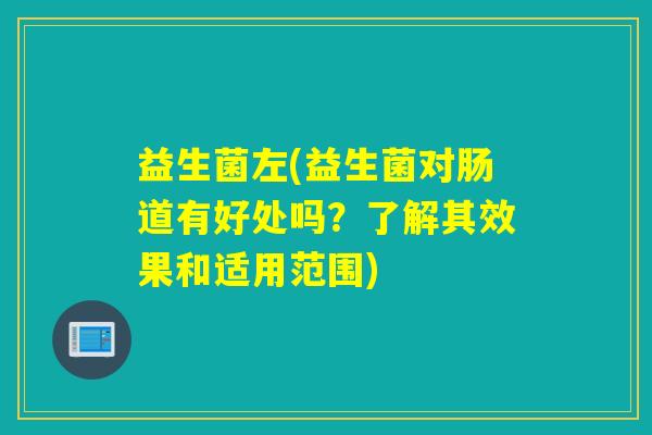 益生菌左(益生菌对肠道有好处吗?了解其效果和适用范围) 益生菌左(益生菌对肠道有好处吗?了解其效果和适用范围)