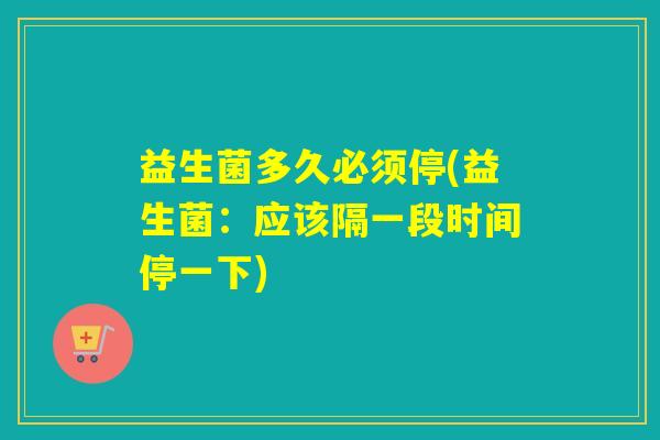 益生菌多久必须停(益生菌：应该隔一段时间停一下)