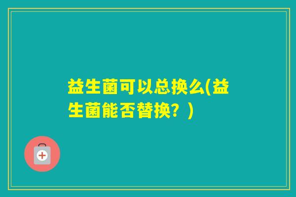 益生菌可以总换么(益生菌能否替换？)