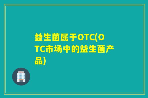 益生菌属于OTC(OTC市场中的益生菌产品)