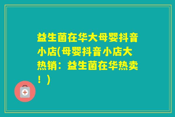 益生菌在华大母婴抖音小店(母婴抖音小店大热销：益生菌在华热卖！)