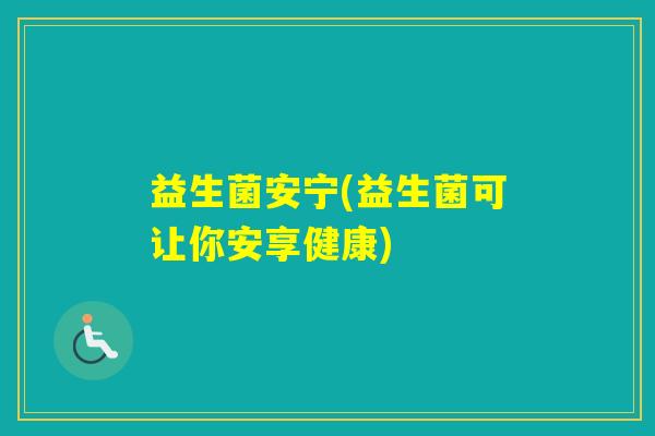 益生菌安宁(益生菌可让你安享健康)