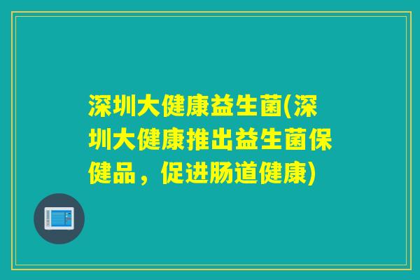 深圳大健康益生菌(深圳大健康推出益生菌保健品，促进肠道健康)