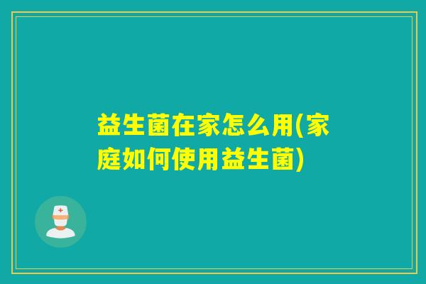 益生菌在家怎么用(家庭如何使用益生菌) 益生菌在家怎么用(家庭如何使用益生菌)