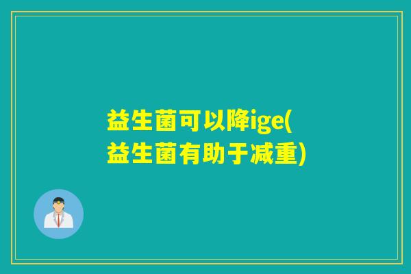 益生菌可以降ige(益生菌有助于减重)