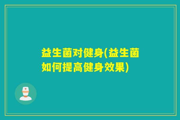 益生菌对健身(益生菌如何提高健身效果)