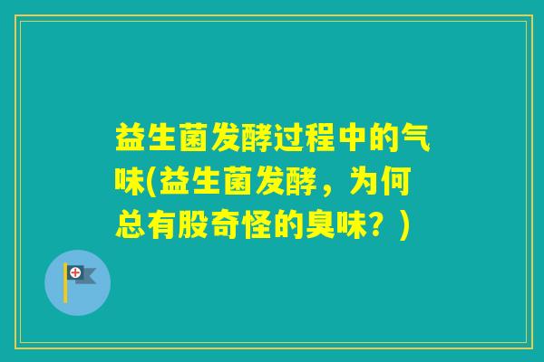 益生菌发酵过程中的气味(益生菌发酵，为何总有股奇怪的臭味？)