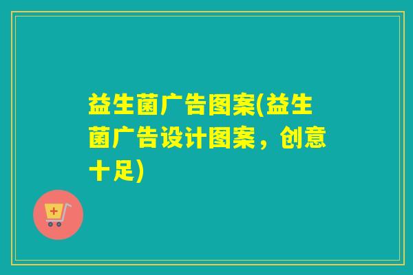 益生菌广告图案(益生菌广告设计图案，创意十足)
