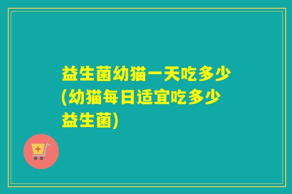 益生菌幼猫一天吃多少(幼猫每日适宜吃多少益生菌) 益生菌幼猫一天吃多少(幼猫每日适宜吃多少益生菌)