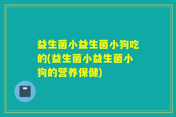 益生菌小益生菌小狗吃的(益生菌小益生菌小狗的营养保健)