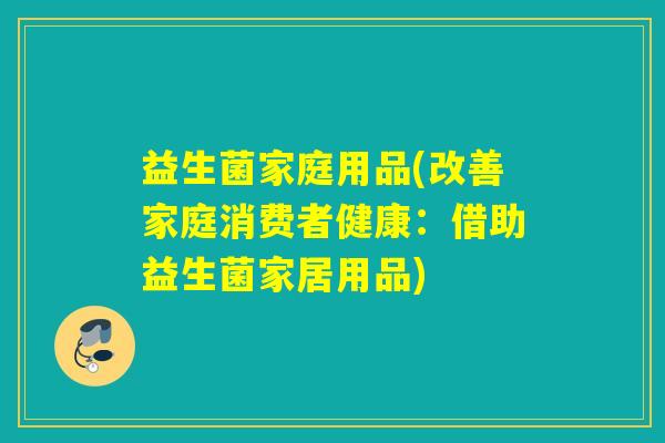 益生菌家庭用品(改善家庭消费者健康：借助益生菌家居用品)
