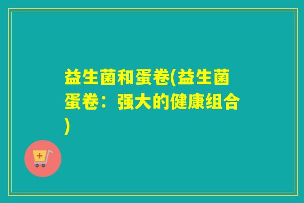 益生菌和蛋卷(益生菌蛋卷：强大的健康组合)