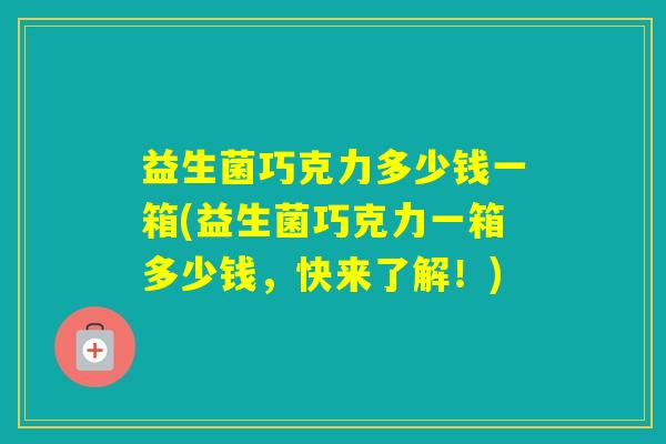 益生菌巧克力多少钱一箱(益生菌巧克力一箱多少钱，快来了解！)