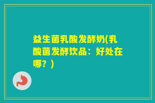 益生菌乳酸发酵奶(乳酸菌发酵饮品：好处在哪？)
