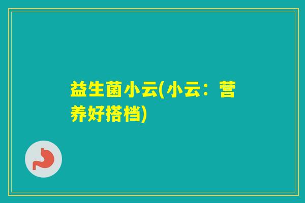 益生菌小云(小云:营养好搭档) 益生菌小云(小云:营养好搭档)