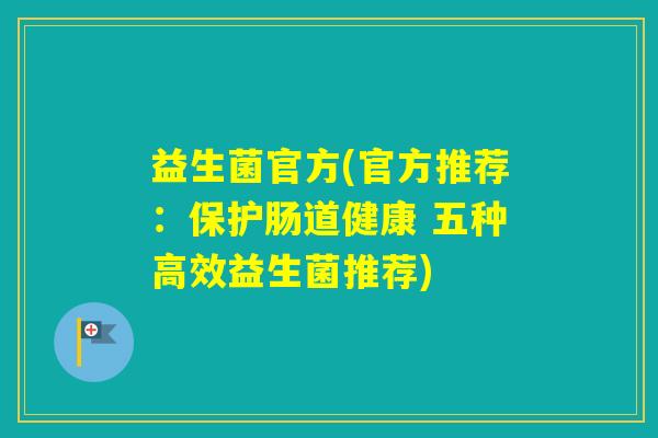 益生菌官方(官方推荐:保护肠道健康 五种高效益生菌推荐) 益生菌官方(官方推荐:保护肠道健康 五种高效益生菌推荐)
