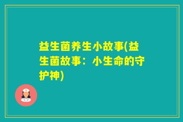 益生菌养生小故事(益生菌故事:小生命的守护神) 益生菌养生小故事(益生菌故事:小生命的守护神)