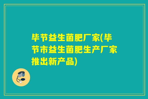 毕节益生菌肥厂家(毕节市益生菌肥生产厂家推出新产品)