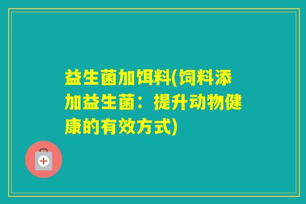 益生菌加饵料(饲料添加益生菌：提升动物健康的有效方式)