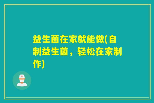 益生菌在家就能做(自制益生菌,轻松在家制作) 益生菌在家就能做(自制益生菌,轻松在家制作)