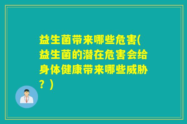 益生菌带来哪些危害(益生菌的潜在危害会给身体健康带来哪些威胁?) 益生菌带来哪些危害(益生菌的潜在危害会给身体健康带来哪些威胁?)