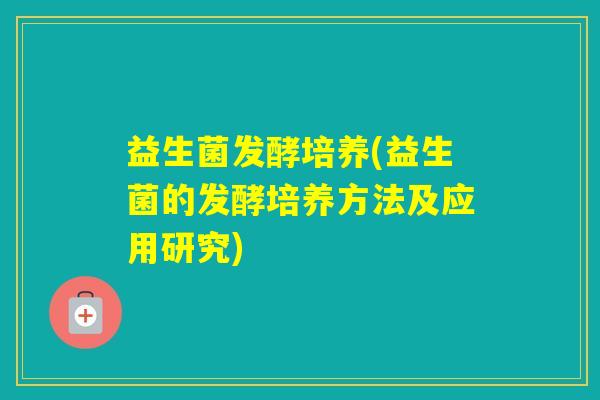 益生菌发酵培养(益生菌的发酵培养方法及应用研究) 益生菌发酵培养(益生菌的发酵培养方法及应用研究)