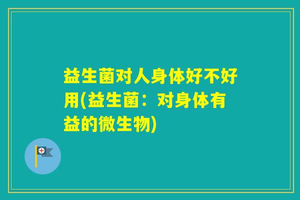 益生菌对人身体好不好用(益生菌:对身体有益的微生物) 益生菌对人身体好不好用(益生菌:对身体有益的微生物)