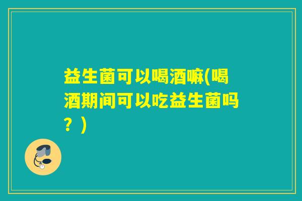 益生菌可以喝酒嘛(喝酒期间可以吃益生菌吗?) 益生菌可以喝酒嘛(喝酒期间可以吃益生菌吗?)