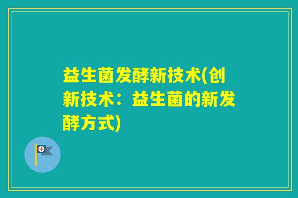 益生菌发酵新技术(创新技术：益生菌的新发酵方式)