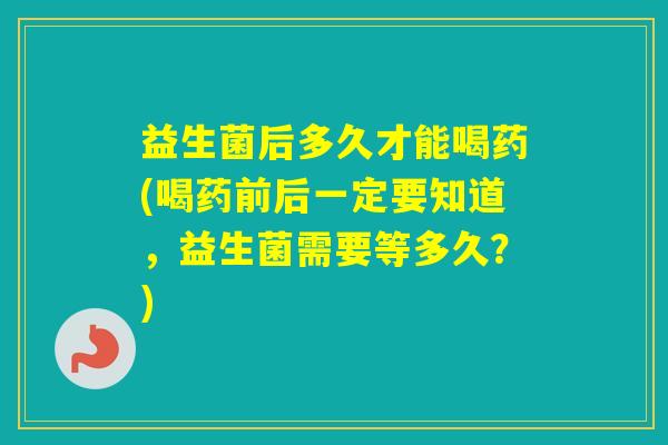 益生菌后多久才能喝药(喝药前后一定要知道,益生菌需要等多久?) 益生菌后多久才能喝药(喝药前后一定要知道,益生菌需要等多久?)