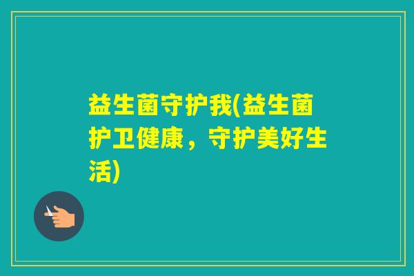 益生菌守护我(益生菌护卫健康,守护美好生活) 益生菌守护我(益生菌护卫健康,守护美好生活)
