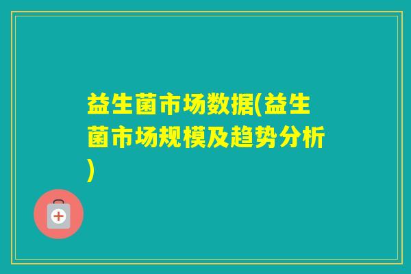 益生菌市场数据(益生菌市场规模及趋势分析)